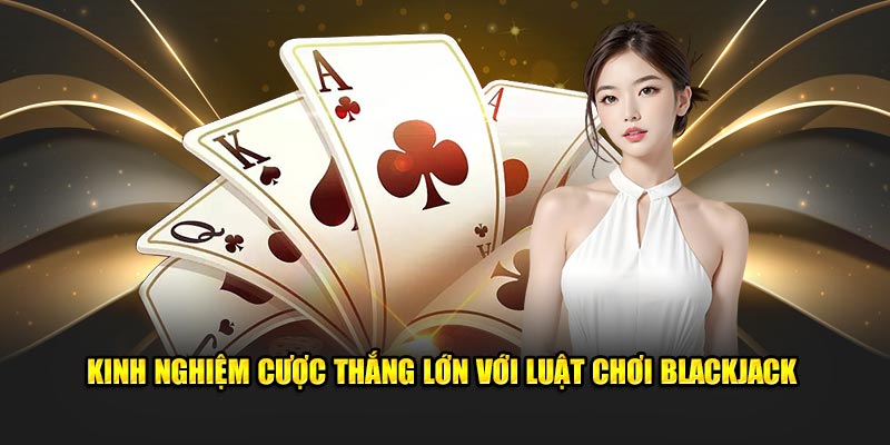 Kinh nghiệm cược thắng lớn với luật chơi blackjack