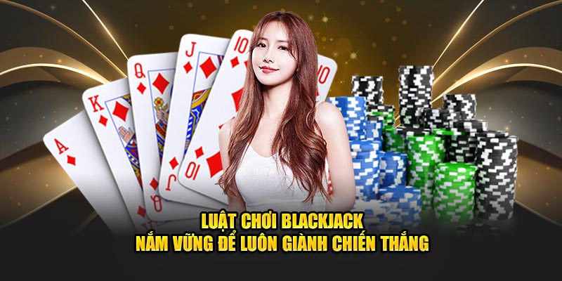 Luật Chơi Blackjack -Nắm Vững Để Luôn Giành Chiến Thắng